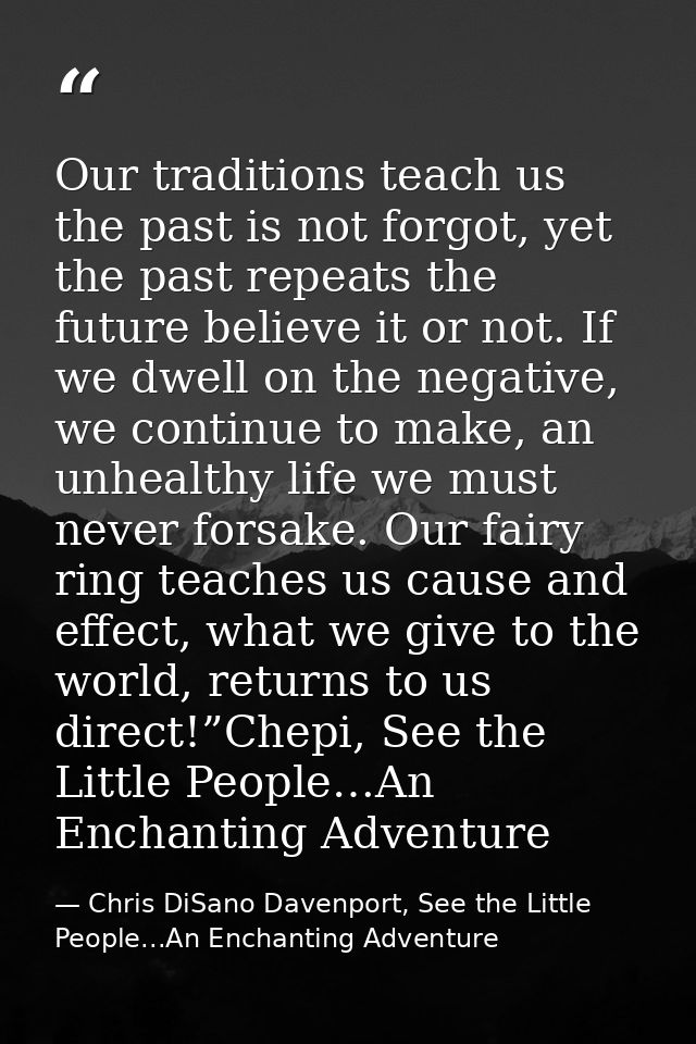 Our traditions teach us the past is not forgot, yet the past repeats the future believe it or not. If we dwell on the ne — Chris DiSano Davenport, See the Little People...An Enchanting Adventure