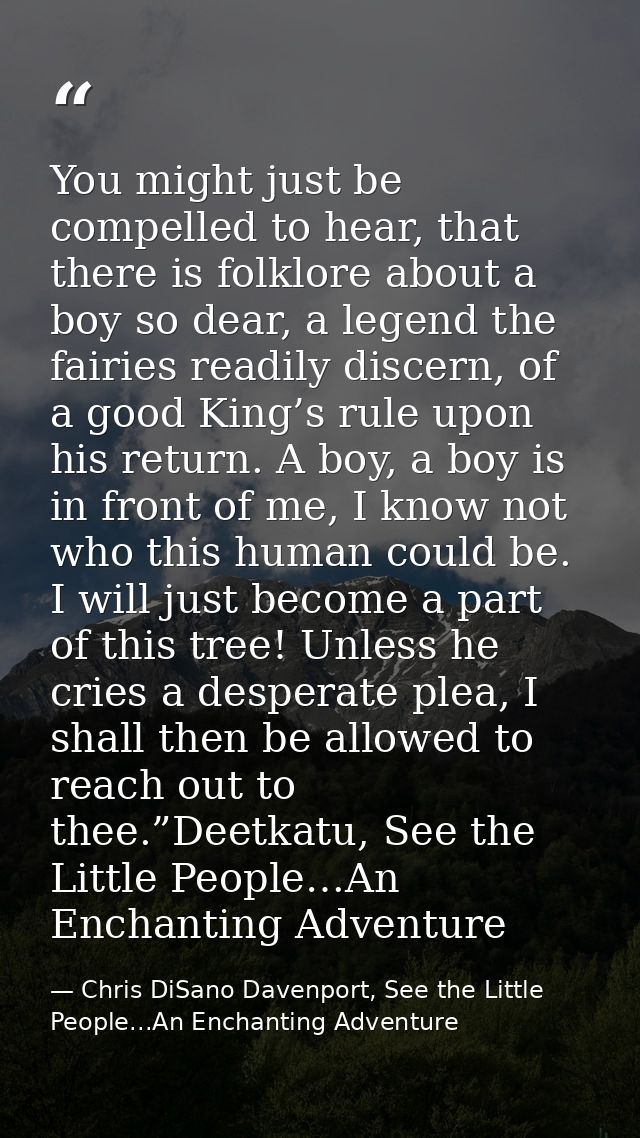 You might just be compelled to hear, that there is folklore about a boy so dear, a legend the fairies readily discern, o — Chris DiSano Davenport, See the Little People...An Enchanting Adventure