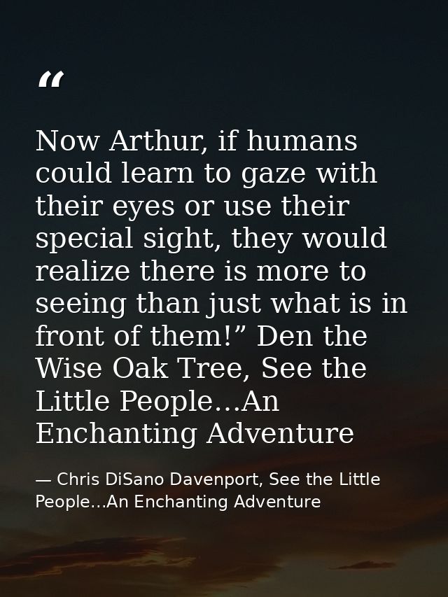 Now Arthur, if humans could learn to gaze with their eyes or use their special sight, they would realize there is more t — Chris DiSano Davenport, See the Little People...An Enchanting Adventure