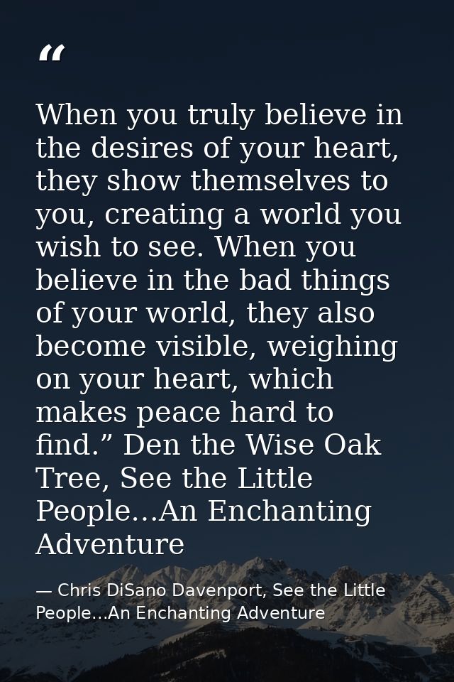 When you truly believe in the desires of your heart, they show themselves to you, creating a world you wish to see. When — Chris DiSano Davenport, See the Little People...An Enchanting Adventure