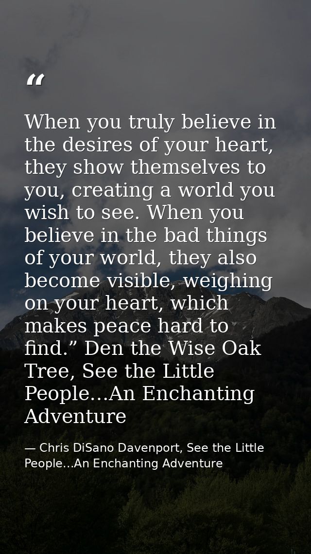 When you truly believe in the desires of your heart, they show themselves to you, creating a world you wish to see. When — Chris DiSano Davenport, See the Little People...An Enchanting Adventure