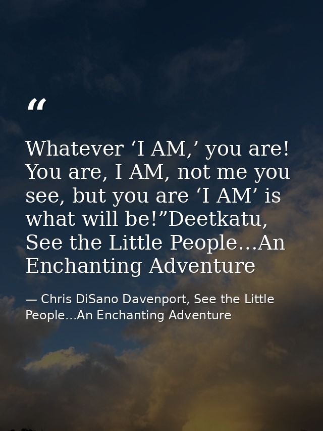 Whatever ‘I AM,’ you are! You are, I AM, not me you see, but you are ‘I AM’ is what will be!”Deetkatu, See the Little Pe — Chris DiSano Davenport, See the Little People...An Enchanting Adventure