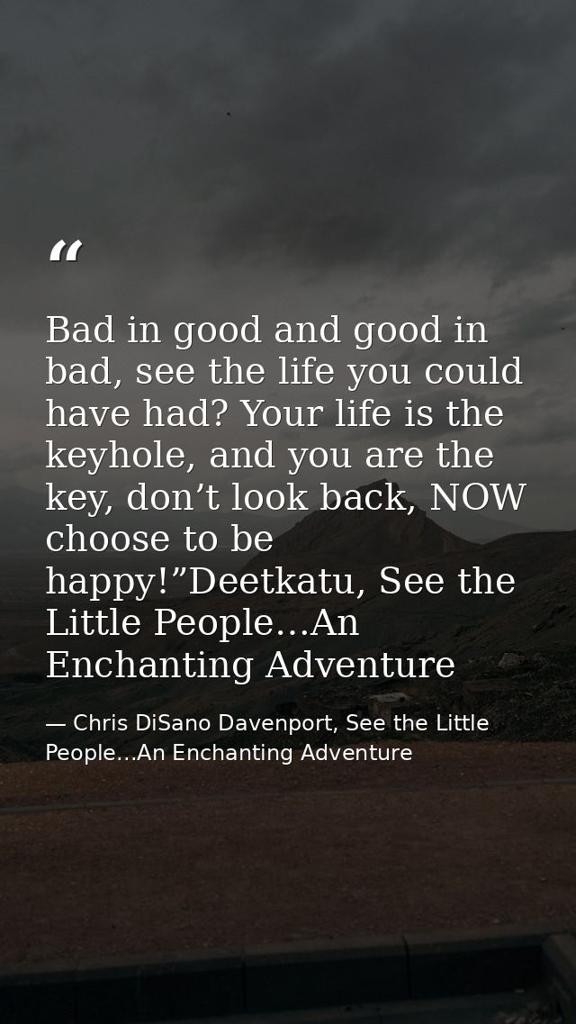 Bad in good and good in bad, see the life you could have had? Your life is the keyhole, and you are the key, don’t look  — Chris DiSano Davenport, See the Little People...An Enchanting Adventure