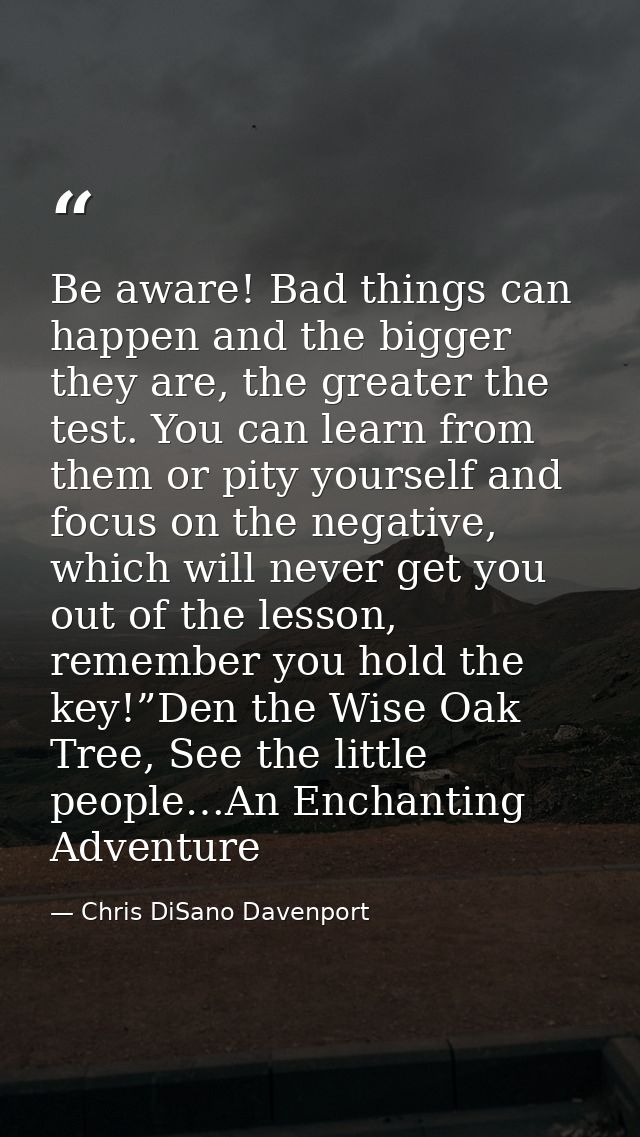 Be aware! Bad things can happen and the bigger they are, the greater the test. You can learn from them or pity yourself  — Chris DiSano Davenport