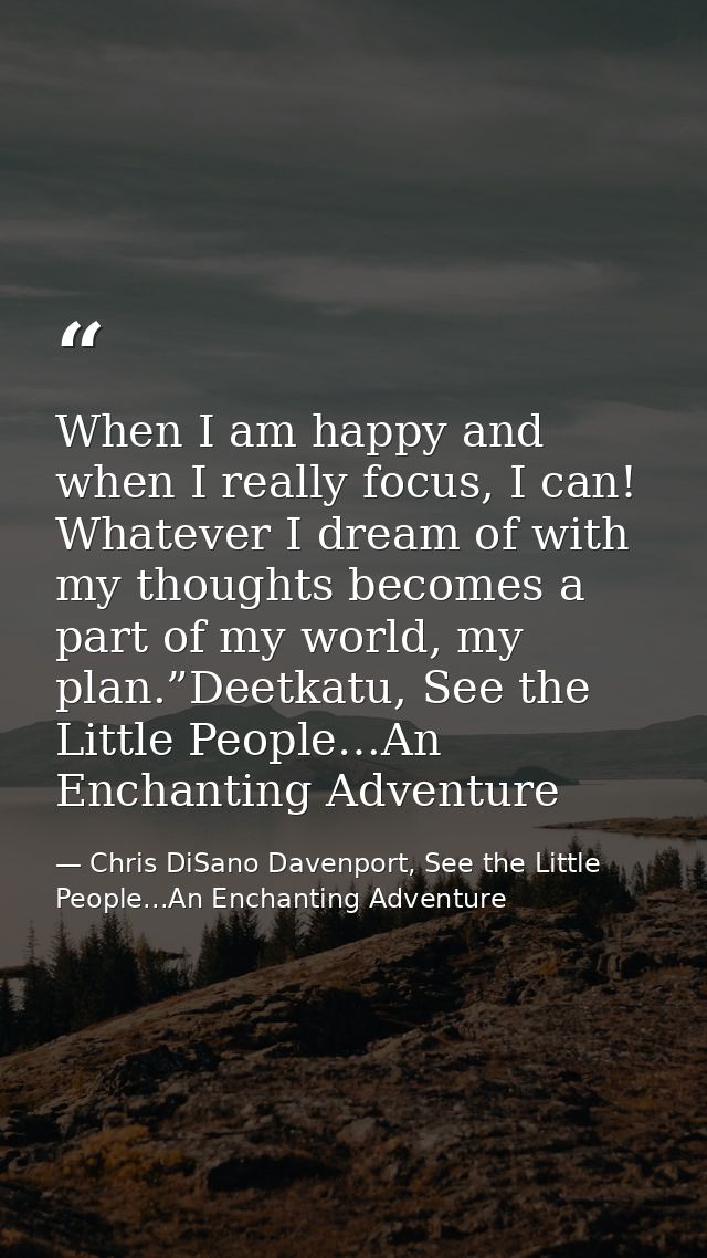 When I am happy and when I really focus, I can! Whatever I dream of with my thoughts becomes a part of my world, my plan — Chris DiSano Davenport, See the Little People...An Enchanting Adventure