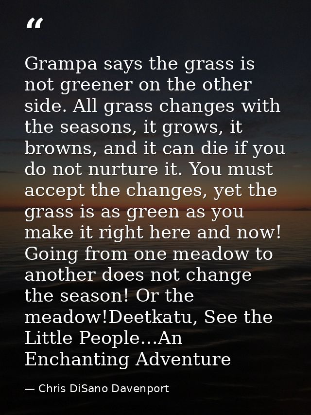 Grampa says the grass is not greener on the other side. All grass changes with the seasons, it grows, it browns, and it  — Chris DiSano Davenport