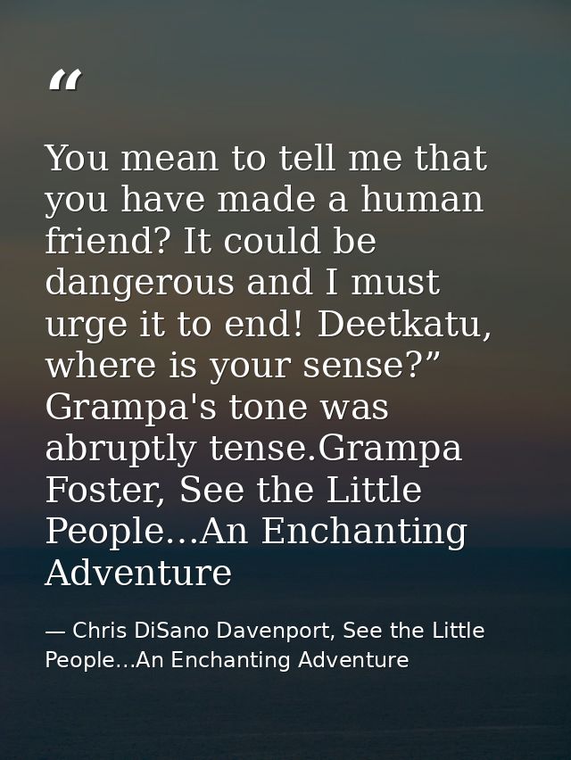 You mean to tell me that you have made a human friend? It could be dangerous and I must urge it to end! Deetkatu, where  — Chris DiSano Davenport, See the Little People...An Enchanting Adventure
