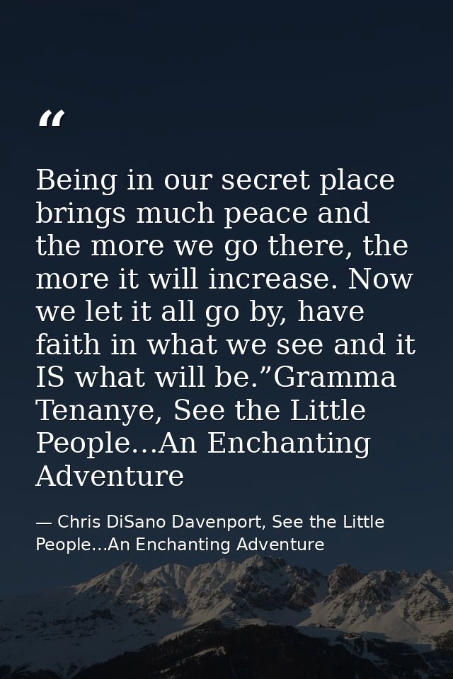 Being in our secret place brings much peace and the more we go there, the more it will increase. Now we let it all go by — Chris DiSano Davenport, See the Little People...An Enchanting Adventure
