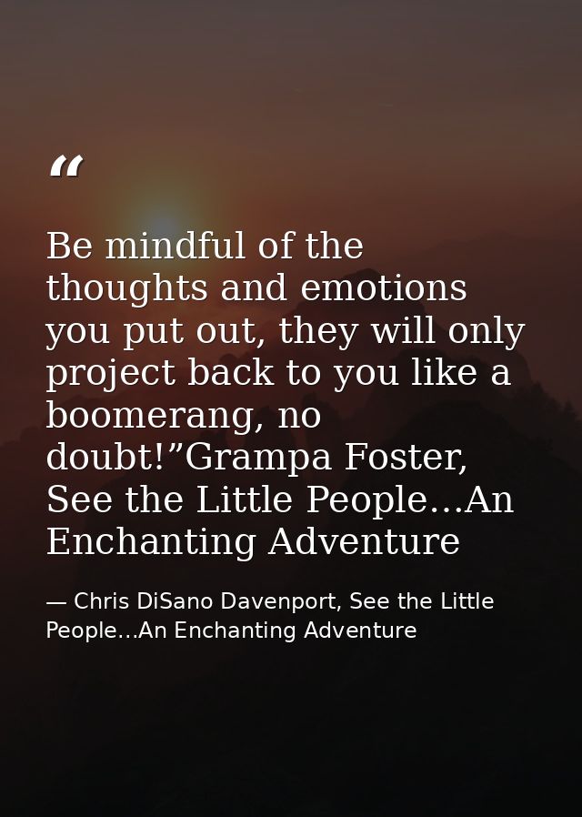 Be mindful of the thoughts and emotions you put out, they will only project back to you like a boomerang, no doubt!”Gram — Chris DiSano Davenport, See the Little People...An Enchanting Adventure