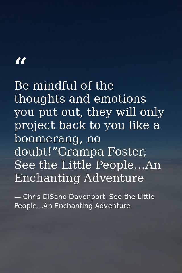 Be mindful of the thoughts and emotions you put out, they will only project back to you like a boomerang, no doubt!”Gram — Chris DiSano Davenport, See the Little People...An Enchanting Adventure