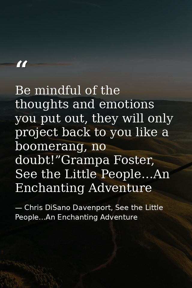 Be mindful of the thoughts and emotions you put out, they will only project back to you like a boomerang, no doubt!”Gram — Chris DiSano Davenport, See the Little People...An Enchanting Adventure