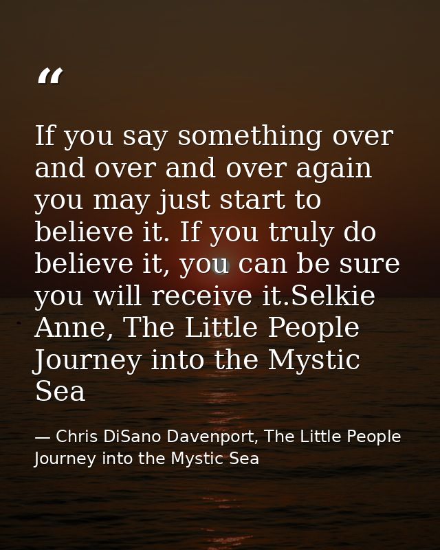 If you say something over and over and over again you may just start to believe it. If you truly do believe it, you can  — Chris DiSano Davenport, The Little People Journey into the Mystic Sea