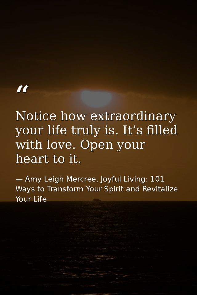 Notice how extraordinary your life truly is. It’s filled with love. Open your heart to it. — Amy Leigh Mercree, Joyful Living: 101 Ways to Transform Your Spirit and Revitalize Your Life