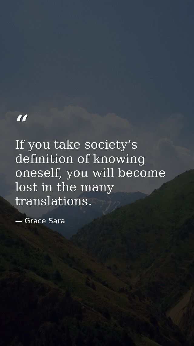 If you take society’s definition of knowing oneself, you will become lost in the many translations. — Grace Sara