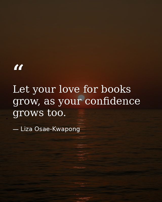 Let your love for books grow, as your confidence grows too. — Liza Osae-Kwapong