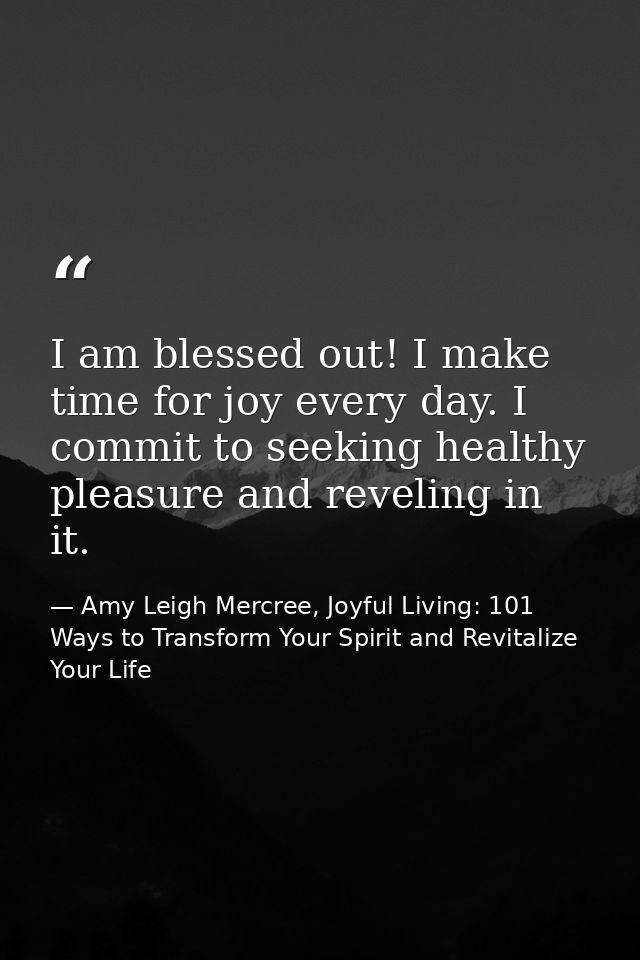 I am blessed out! I make time for joy every day. I commit to seeking healthy pleasure and reveling in it. — Amy Leigh Mercree, Joyful Living: 101 Ways to Transform Your Spirit and Revitalize Your Life
