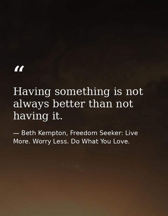 Having something is not always better than not having it. — Beth Kempton, Freedom Seeker: Live More. Worry Less. Do What You Love.