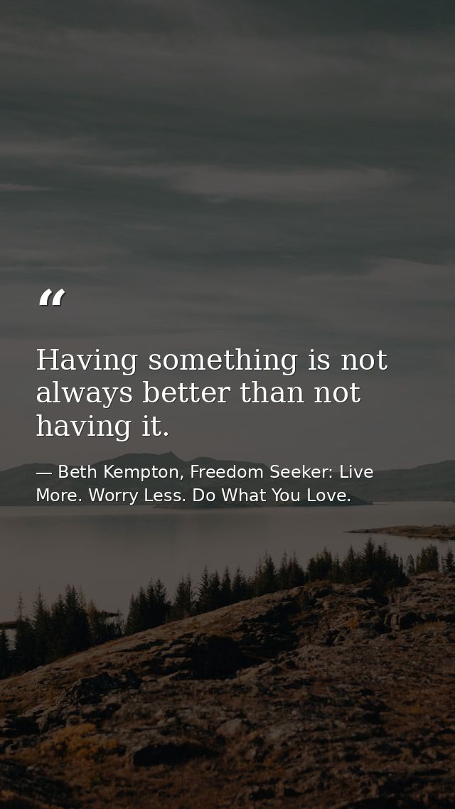 Having something is not always better than not having it. — Beth Kempton, Freedom Seeker: Live More. Worry Less. Do What You Love.