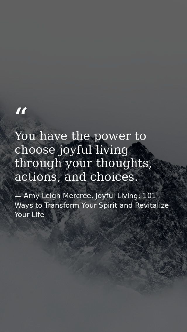 You have the power to choose joyful living through your thoughts, actions, and choices. — Amy Leigh Mercree, Joyful Living: 101 Ways to Transform Your Spirit and Revitalize Your Life