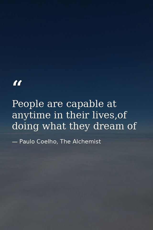 People are capable at anytime in their lives,of doing what they dream of — Paulo Coelho, The Alchemist