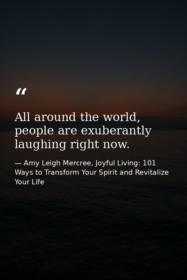 All around the world, people are exuberantly laughing right now. — Amy Leigh Mercree, Joyful Living: 101 Ways to Transform Your Spirit and Revitalize Your Life