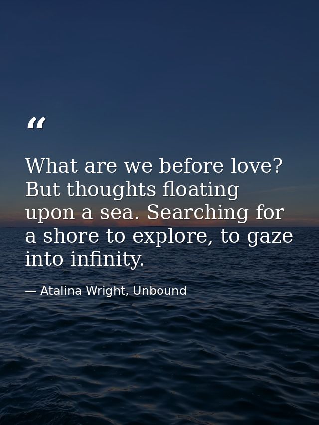 What are we before love? But thoughts floating upon a sea. Searching for a shore to explore, to gaze into infinity. — Atalina Wright, Unbound