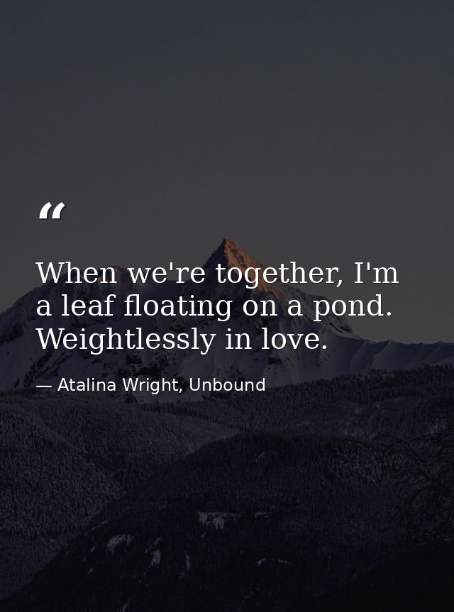 When we're together, I'm a leaf floating on a pond. Weightlessly in love. — Atalina Wright, Unbound