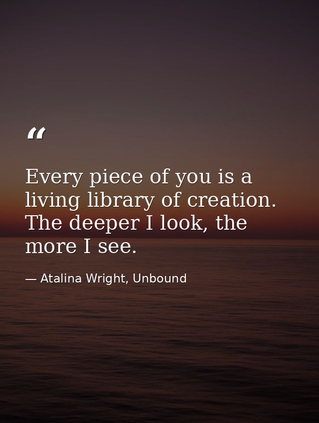 Every piece of you is a living library of creation. The deeper I look, the more I see. — Atalina Wright, Unbound