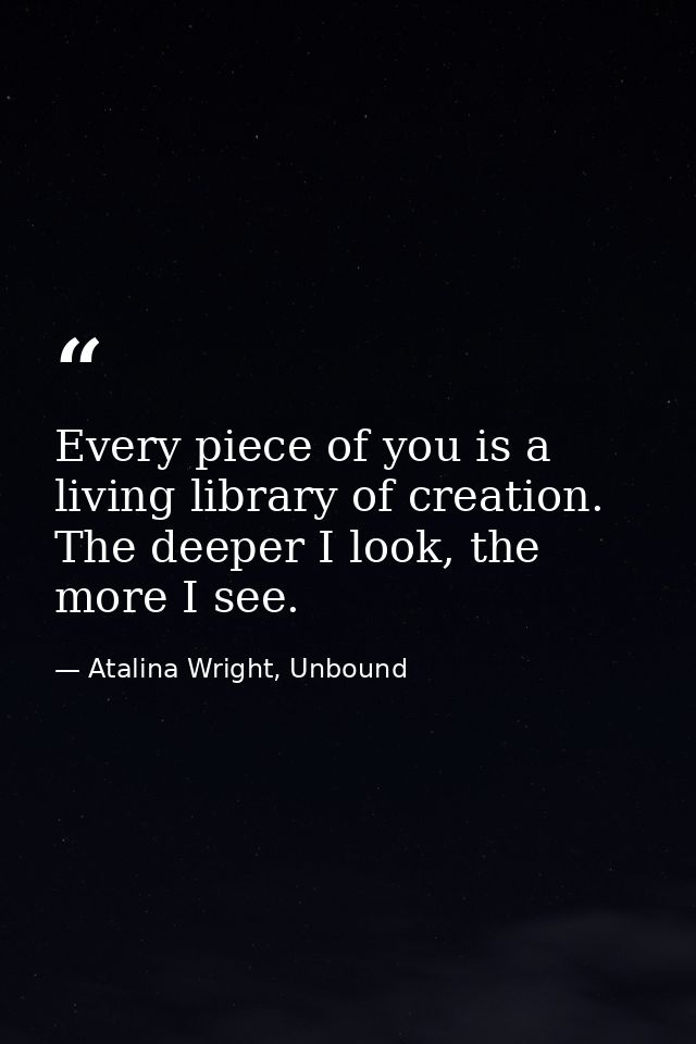 Every piece of you is a living library of creation. The deeper I look, the more I see. — Atalina Wright, Unbound