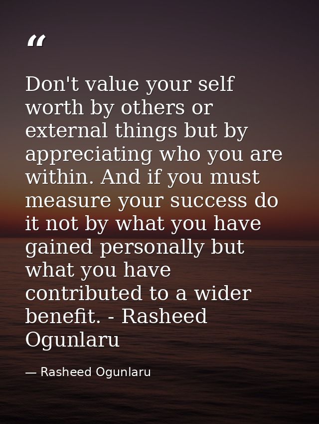 Don't value your self worth by others or external things but by appreciating who you are within. And if you must measure — Rasheed Ogunlaru