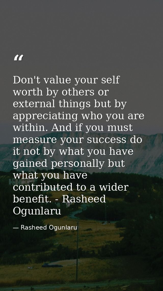 Don't value your self worth by others or external things but by appreciating who you are within. And if you must measure — Rasheed Ogunlaru