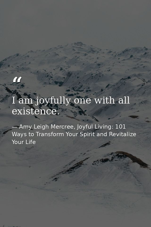 I am joyfully one with all existence. — Amy Leigh Mercree, Joyful Living: 101 Ways to Transform Your Spirit and Revitalize Your Life