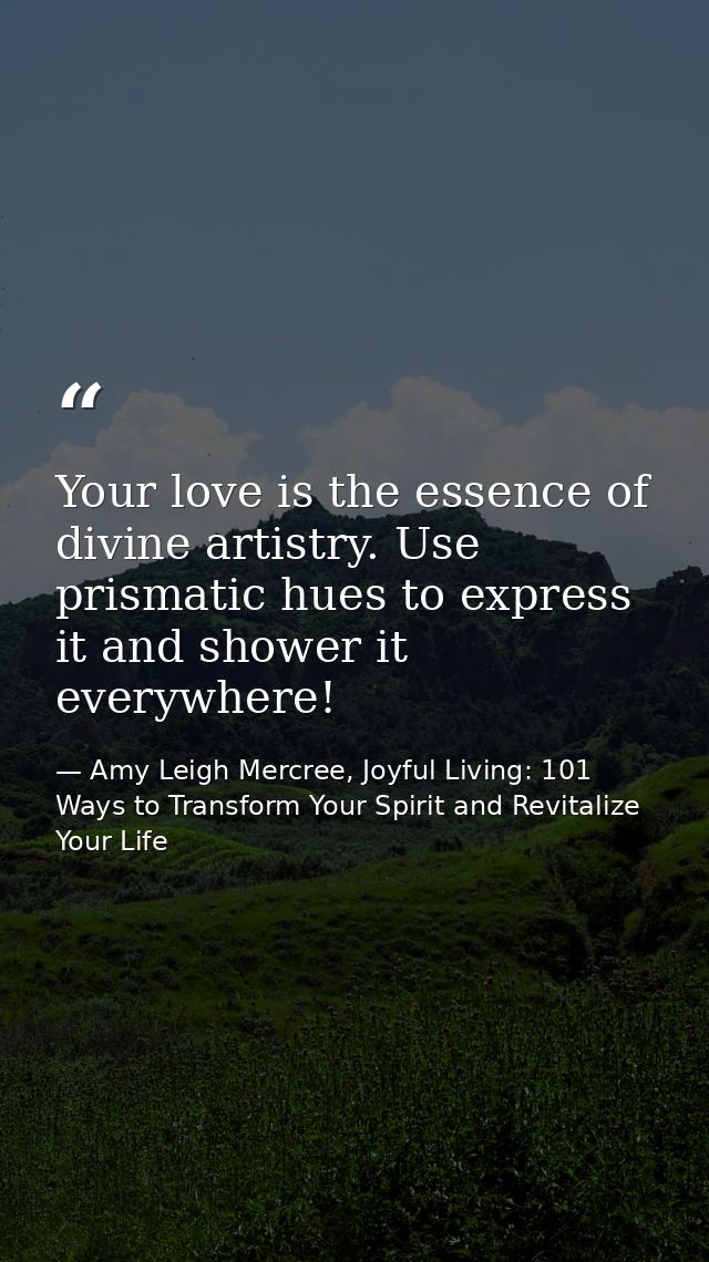 Your love is the essence of divine artistry. Use prismatic hues to express it and shower it everywhere! — Amy Leigh Mercree, Joyful Living: 101 Ways to Transform Your Spirit and Revitalize Your Life