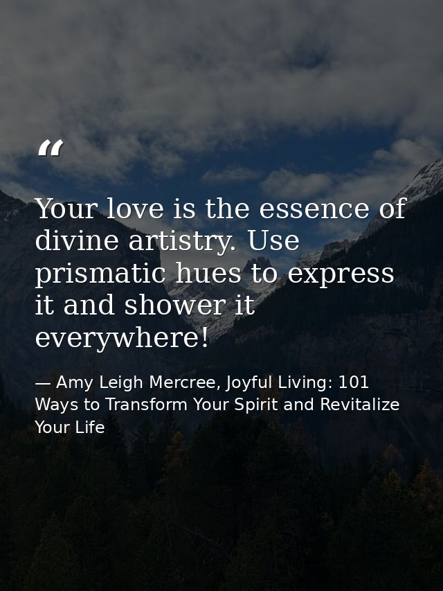 Your love is the essence of divine artistry. Use prismatic hues to express it and shower it everywhere! — Amy Leigh Mercree, Joyful Living: 101 Ways to Transform Your Spirit and Revitalize Your Life