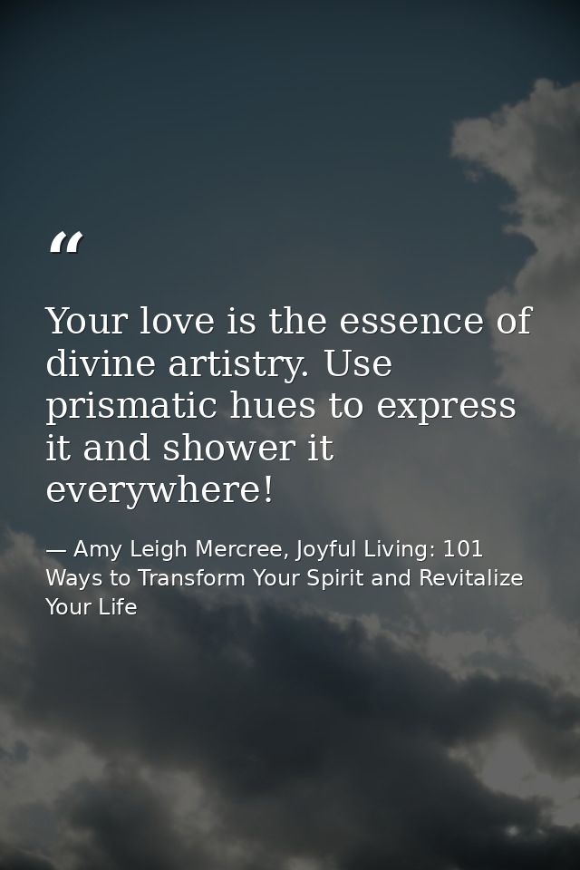 Your love is the essence of divine artistry. Use prismatic hues to express it and shower it everywhere! — Amy Leigh Mercree, Joyful Living: 101 Ways to Transform Your Spirit and Revitalize Your Life