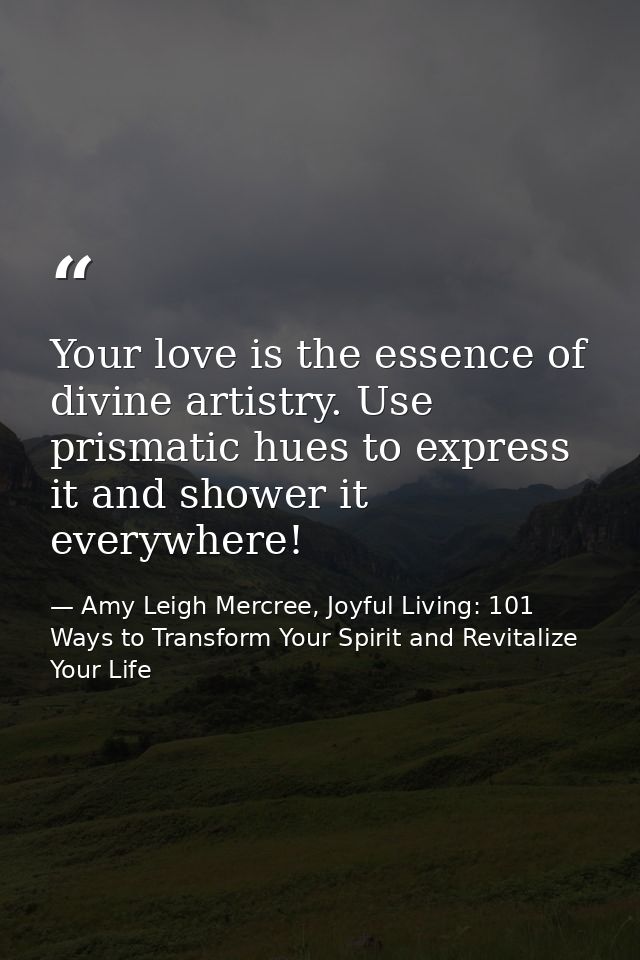 Your love is the essence of divine artistry. Use prismatic hues to express it and shower it everywhere! — Amy Leigh Mercree, Joyful Living: 101 Ways to Transform Your Spirit and Revitalize Your Life