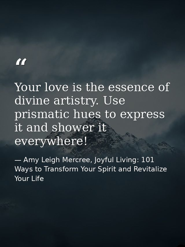 Your love is the essence of divine artistry. Use prismatic hues to express it and shower it everywhere! — Amy Leigh Mercree, Joyful Living: 101 Ways to Transform Your Spirit and Revitalize Your Life