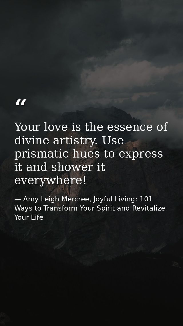 Your love is the essence of divine artistry. Use prismatic hues to express it and shower it everywhere! — Amy Leigh Mercree, Joyful Living: 101 Ways to Transform Your Spirit and Revitalize Your Life