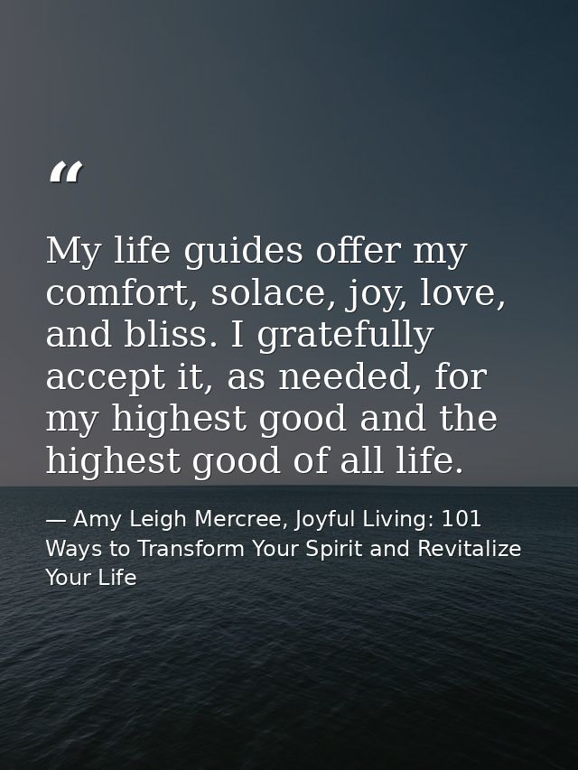 My life guides offer my comfort, solace, joy, love, and bliss. I gratefully accept it, as needed, for my highest good an — Amy Leigh Mercree, Joyful Living: 101 Ways to Transform Your Spirit and Revitalize Your Life