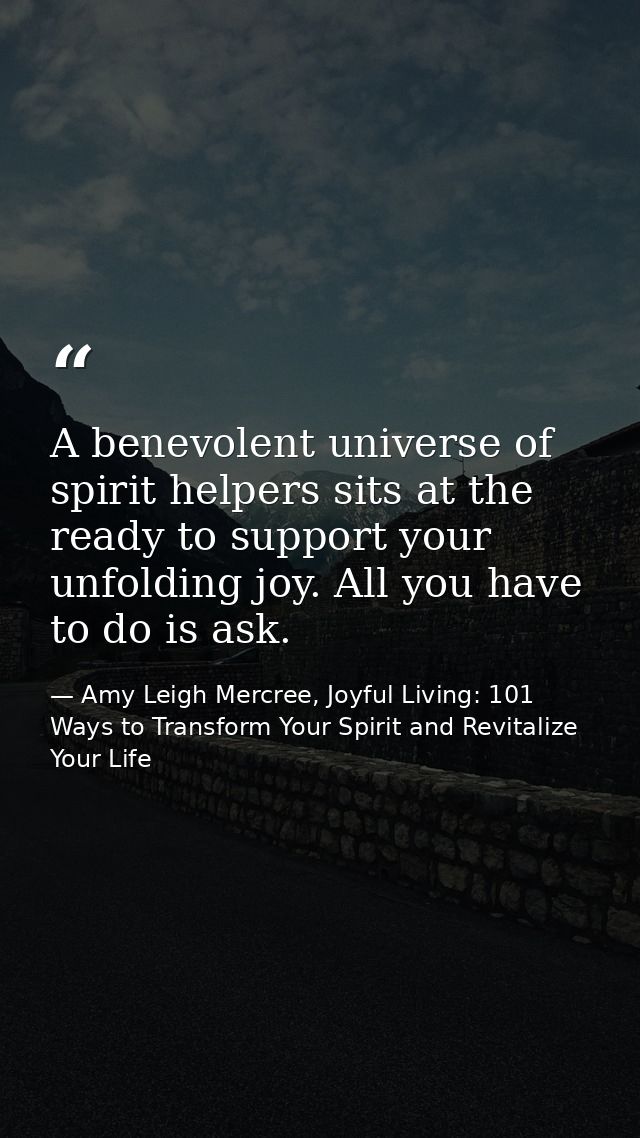 A benevolent universe of spirit helpers sits at the ready to support your unfolding joy. All you have to do is ask. — Amy Leigh Mercree, Joyful Living: 101 Ways to Transform Your Spirit and Revitalize Your Life