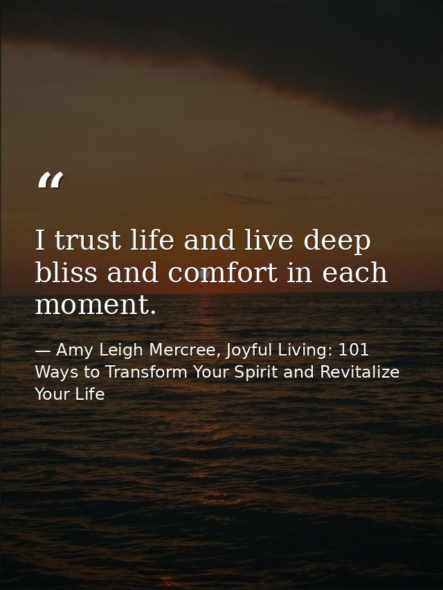 I trust life and live deep bliss and comfort in each moment. — Amy Leigh Mercree, Joyful Living: 101 Ways to Transform Your Spirit and Revitalize Your Life