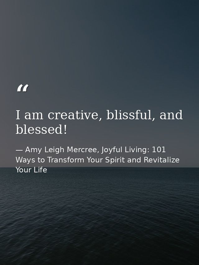 I am creative, blissful, and blessed! — Amy Leigh Mercree, Joyful Living: 101 Ways to Transform Your Spirit and Revitalize Your Life