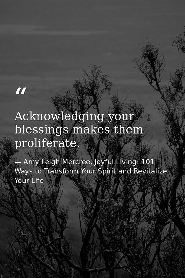 Acknowledging your blessings makes them proliferate. — Amy Leigh Mercree, Joyful Living: 101 Ways to Transform Your Spirit and Revitalize Your Life
