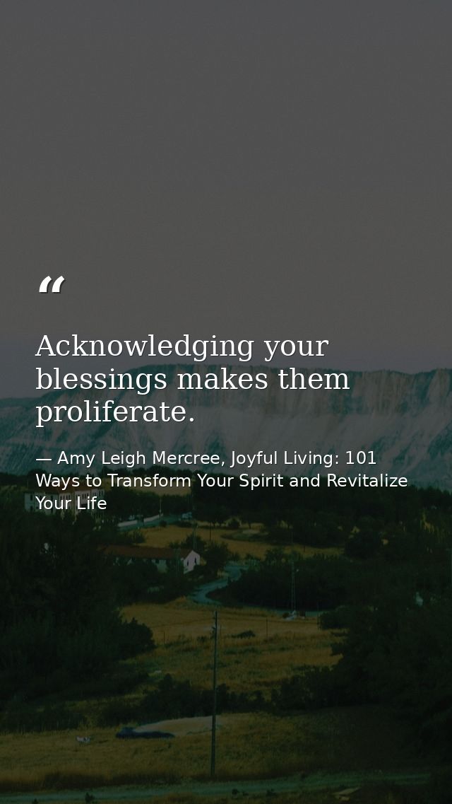 Acknowledging your blessings makes them proliferate. — Amy Leigh Mercree, Joyful Living: 101 Ways to Transform Your Spirit and Revitalize Your Life