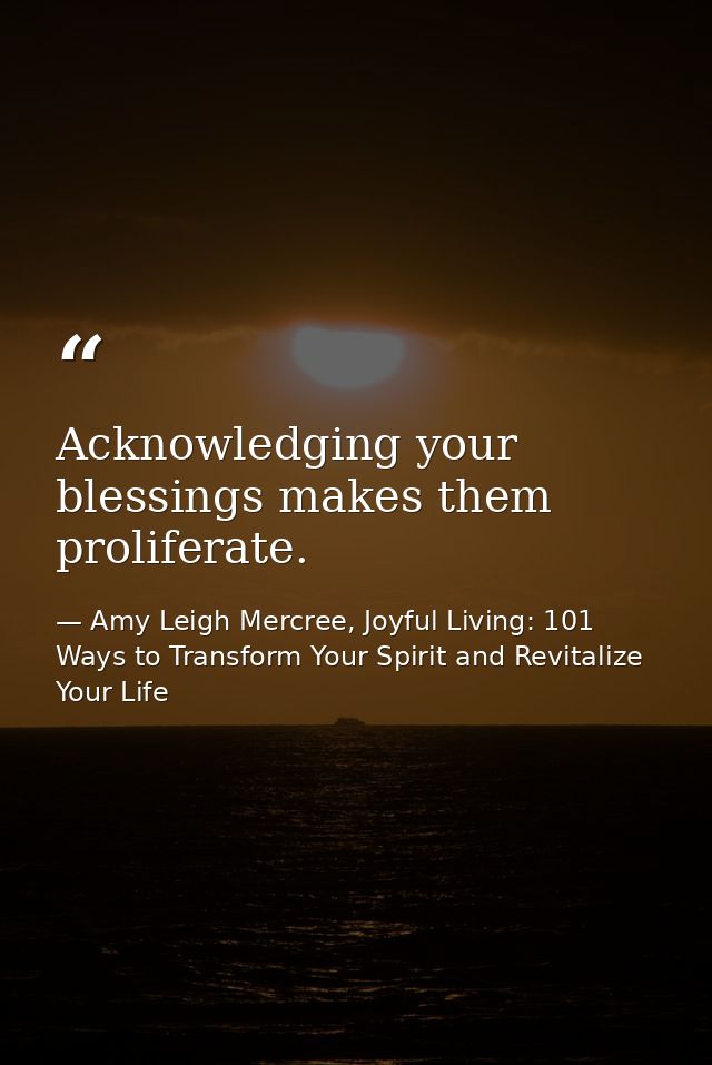 Acknowledging your blessings makes them proliferate. — Amy Leigh Mercree, Joyful Living: 101 Ways to Transform Your Spirit and Revitalize Your Life