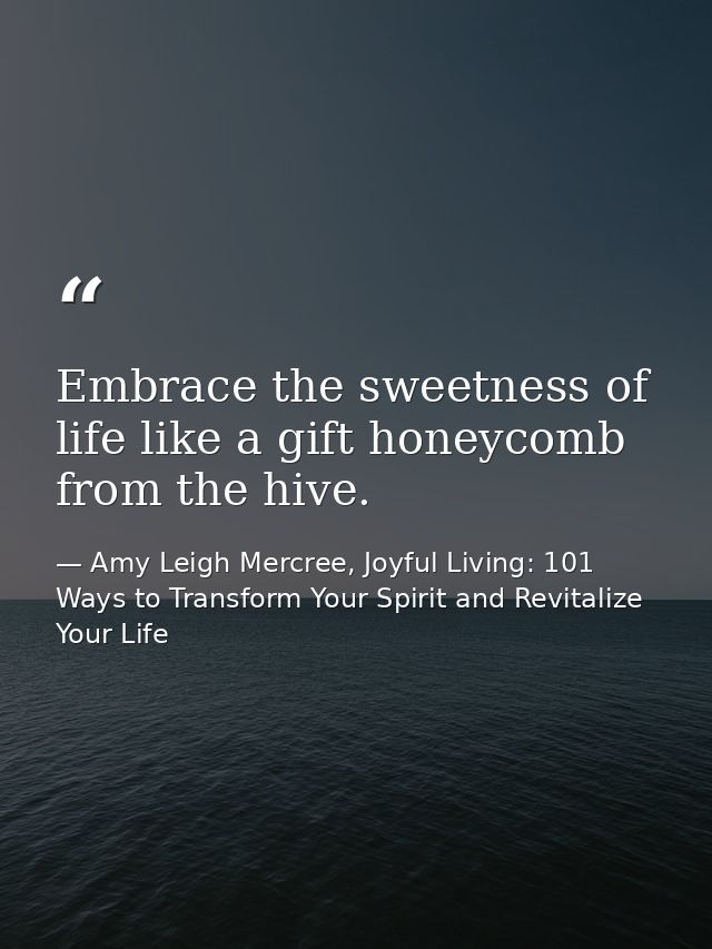 Embrace the sweetness of life like a gift honeycomb from the hive. — Amy Leigh Mercree, Joyful Living: 101 Ways to Transform Your Spirit and Revitalize Your Life