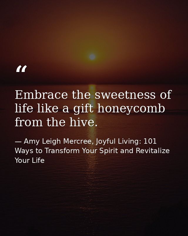 Embrace the sweetness of life like a gift honeycomb from the hive. — Amy Leigh Mercree, Joyful Living: 101 Ways to Transform Your Spirit and Revitalize Your Life
