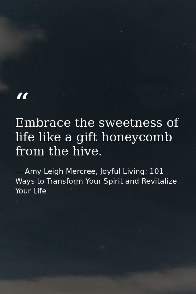 Embrace the sweetness of life like a gift honeycomb from the hive. — Amy Leigh Mercree, Joyful Living: 101 Ways to Transform Your Spirit and Revitalize Your Life
