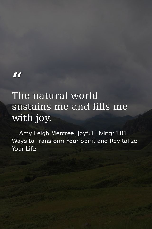 The natural world sustains me and fills me with joy. — Amy Leigh Mercree, Joyful Living: 101 Ways to Transform Your Spirit and Revitalize Your Life