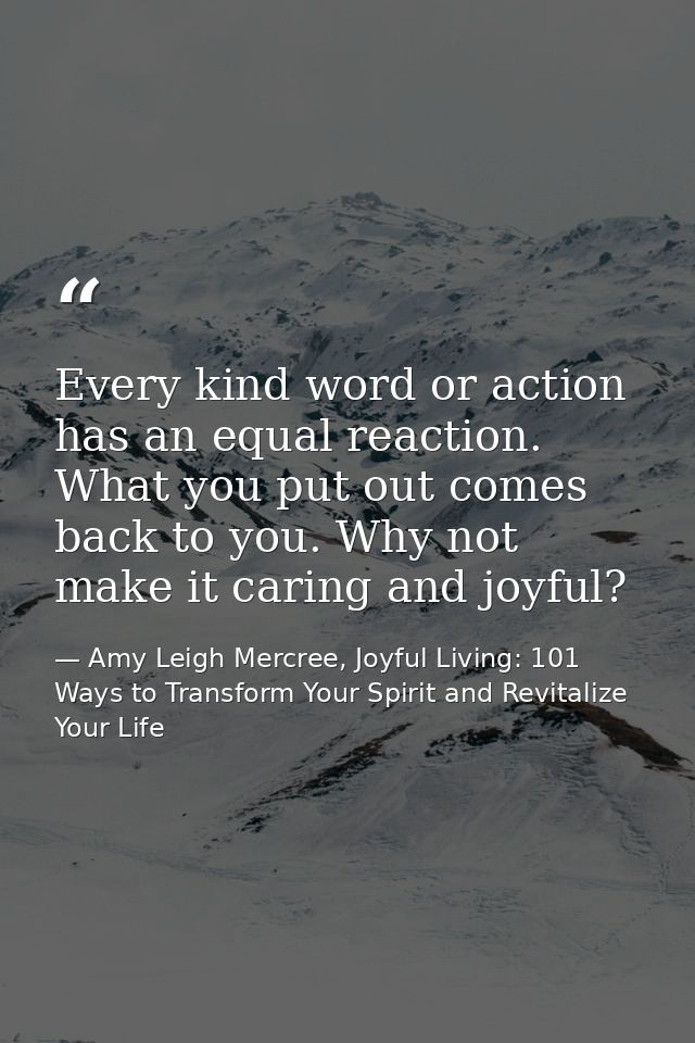 Every kind word or action has an equal reaction. What you put out comes back to you. Why not make it caring and joyful? — Amy Leigh Mercree, Joyful Living: 101 Ways to Transform Your Spirit and Revitalize Your Life